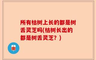所有枯树上长的都是树舌灵芝吗(枯树长出的都是树舌灵芝？)