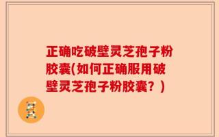 正确吃破壁灵芝孢子粉胶囊(如何正确服用破壁灵芝孢子粉胶囊？)