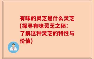 有味的灵芝是什么灵芝(探寻有味灵芝之秘：了解这种灵芝的特性与价值)