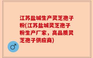 江苏盐城生产灵芝孢子粉(江苏盐城灵芝孢子粉生产厂家，高品质灵芝孢子供应商)