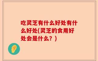 吃灵芝有什么好处有什么好处(灵芝的食用好处会是什么？)