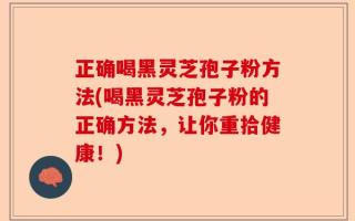 正确喝黑灵芝孢子粉方法(喝黑灵芝孢子粉的正确方法，让你重拾健康！)
