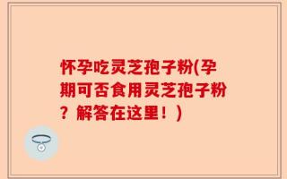怀孕吃灵芝孢子粉(孕期可否食用灵芝孢子粉？解答在这里！)