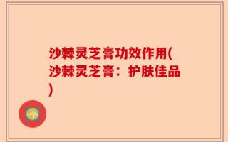 沙棘灵芝膏功效作用(沙棘灵芝膏：护肤佳品)