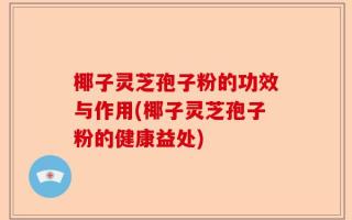 椰子灵芝孢子粉的功效与作用(椰子灵芝孢子粉的健康益处)