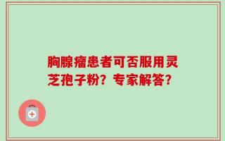 胸腺瘤患者可否服用灵芝孢子粉？专家解答？