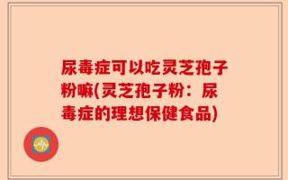尿毒症可以吃灵芝孢子粉嘛(灵芝孢子粉：尿毒症的理想保健食品)