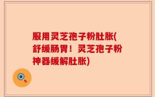 服用灵芝孢子粉肚胀(舒缓肠胃！灵芝孢子粉神器缓解肚胀)
