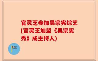 官灵芝参加吴宗宪综艺(官灵芝加盟《吴宗宪秀》成主持人)