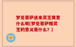梦见菩萨送来灵芝寓意什么呢(梦见菩萨赠灵芝的意义是什么？)