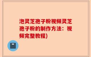 泡灵芝孢子粉视频灵芝孢子粉的制作方法：视频完整教程)
