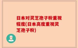 日本对灵芝孢子粉重视程度(日本高度重视灵芝孢子粉)