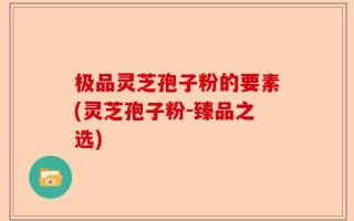 极品灵芝孢子粉的要素(灵芝孢子粉-臻品之选)