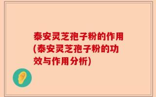 泰安灵芝孢子粉的作用(泰安灵芝孢子粉的功效与作用分析)