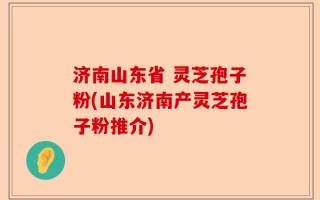 济南山东省 灵芝孢子粉(山东济南产灵芝孢子粉推介)