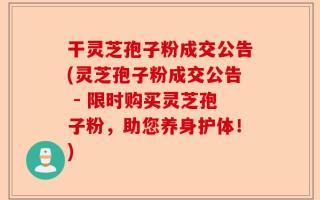 干灵芝孢子粉成交公告(灵芝孢子粉成交公告 - 限时购买灵芝孢子粉，助您养身护体！)