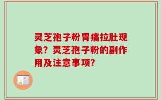 灵芝孢子粉胃痛拉肚现象？灵芝孢子粉的副作用及注意事项？