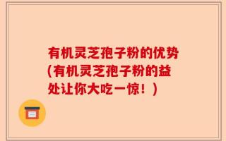 有机灵芝孢子粉的优势(有机灵芝孢子粉的益处让你大吃一惊！)