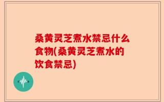 桑黄灵芝煮水禁忌什么食物(桑黄灵芝煮水的饮食禁忌)
