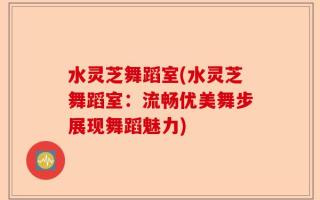 水灵芝舞蹈室(水灵芝舞蹈室：流畅优美舞步展现舞蹈魅力)