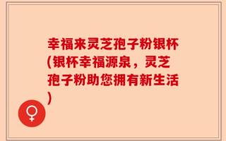 幸福来灵芝孢子粉银杯(银杯幸福源泉，灵芝孢子粉助您拥有新生活)