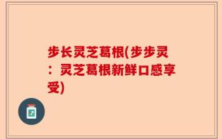 步长灵芝葛根(步步灵：灵芝葛根新鲜口感享受)