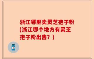 浙江哪里卖灵芝孢子粉(浙江哪个地方有灵芝孢子粉出售？)