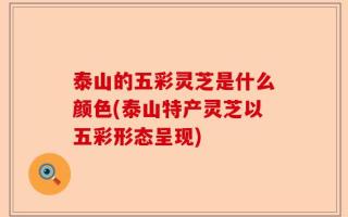 泰山的五彩灵芝是什么颜色(泰山特产灵芝以五彩形态呈现)