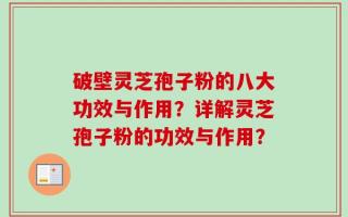 破壁灵芝孢子粉的八大功效与作用？详解灵芝孢子粉的功效与作用？