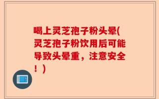 喝上灵芝孢子粉头晕(灵芝孢子粉饮用后可能导致头晕重，注意安全！)