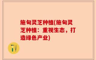 施甸灵芝种植(施甸灵芝种植：重视生态，打造绿色产业)