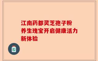 江南药都灵芝孢子粉 养生瑰宝开启健康活力新体验