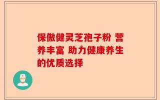 保傲健灵芝孢子粉 营养丰富 助力健康养生的优质选择