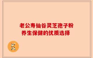 老公寿仙谷灵芝孢子粉 养生保健的优质选择