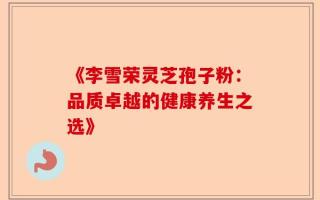 《李雪荣灵芝孢子粉：品质卓越的健康养生之选》