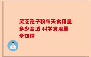 灵芝孢子粉每天食用量多少合适 科学食用量全知道