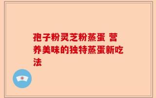 孢子粉灵芝粉蒸蛋 营养美味的独特蒸蛋新吃法