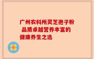 广州农科所灵芝孢子粉 品质卓越营养丰富的健康养生之选