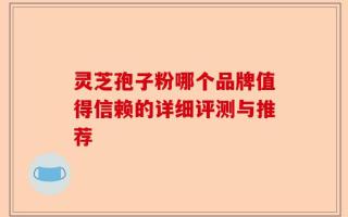 灵芝孢子粉哪个品牌值得信赖的详细评测与推荐