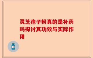 灵芝孢子粉真的是补药吗探讨其功效与实际作用