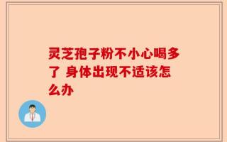 灵芝孢子粉不小心喝多了 身体出现不适该怎么办