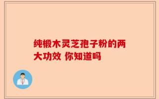 纯椴木灵芝孢子粉的两大功效 你知道吗