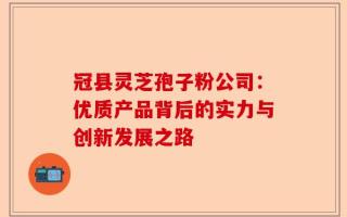冠县灵芝孢子粉公司：优质产品背后的实力与创新发展之路