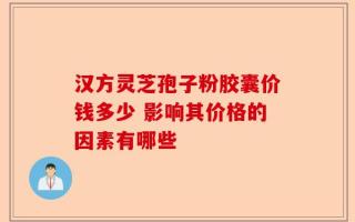 汉方灵芝孢子粉胶囊价钱多少 影响其价格的因素有哪些
