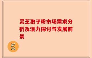 灵芝孢子粉市场需求分析及潜力探讨与发展前景