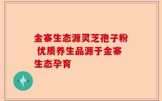 金寨生态源灵芝孢子粉 优质养生品源于金寨生态孕育