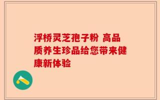 浮桥灵芝孢子粉 高品质养生珍品给您带来健康新体验