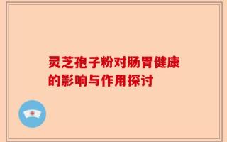 灵芝孢子粉对肠胃健康的影响与作用探讨