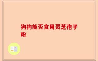 狗狗能否食用灵芝孢子粉