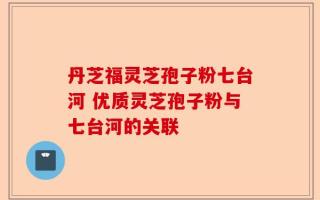 丹芝福灵芝孢子粉七台河 优质灵芝孢子粉与七台河的关联